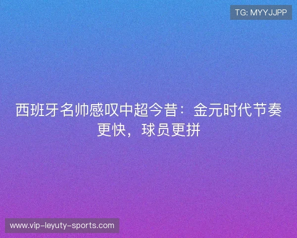 西班牙名帅感叹中超今昔:金元时代节奏更快,球员更拼 西班牙名帅感叹中超今昔:金元时代节奏更快,球员更拼